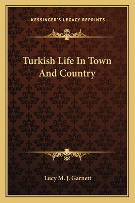 Turkish Life in Town and Country by Garnett, Lucy M. J.