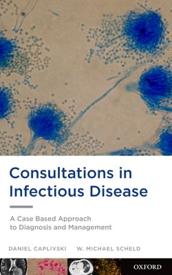 Consultations in Infectious Disease: A Case Based Approach to Diagnosis and Management by Caplivski, Daniel