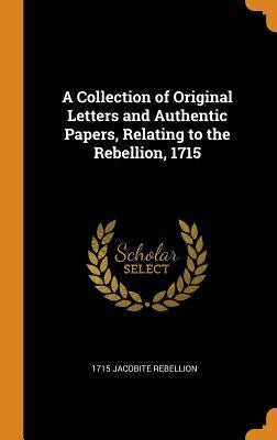A Collection of Original Letters and Authentic Papers, Relating to the Rebellion, 1715 by Jacobite Rebellion, 1715