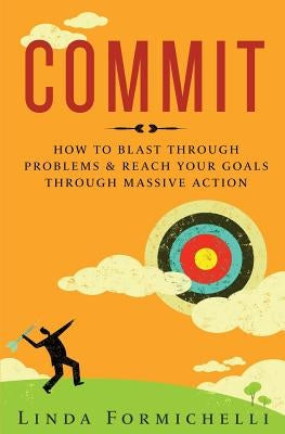 Commit: How to Blast Through Problems & Reach Your Goals Through Massive Action by Formichelli, Linda
