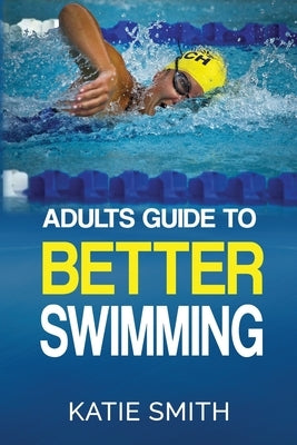 Adults Guide To Better Swimming by Smith, Katie