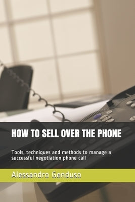 How to Sell Over the Phone: Tools, techniques and methods to manage a successful negotiation phone call by Genduso, Alessandro