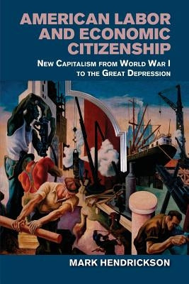 American Labor and Economic Citizenship: New Capitalism from World War I to the Great Depression by Hendrickson, Mark
