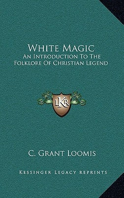 White Magic: An Introduction to the Folklore of Christian Legend by Loomis, C. Grant