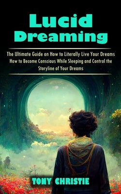Lucid Dreaming: The Ultimate Guide on How to Literally Live Your Dreams (How to Become Conscious While Sleeping and Control the Storyl by Christie, Tony