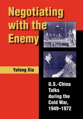 Negotiating with the Enemy: U.S.-China Talks During the Cold War, 1949-1972 by Xia, Yafeng