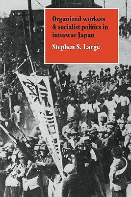 Organized Workers and Socialist Politics in Interwar Japan by Large, Stephen S.
