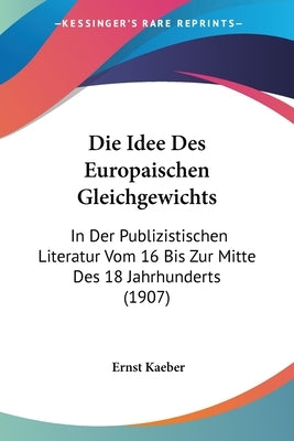 Die Idee Des Europaischen Gleichgewichts: In Der Publizistischen Literatur Vom 16 Bis Zur Mitte Des 18 Jahrhunderts (1907) by Kaeber, Ernst