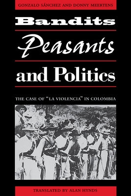Bandits, Peasants, and Politics: The Case of La Violencia in Colombia by Sánchez, Gonzalo