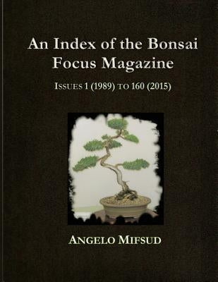 An Index Of The Bonsai Focus Magazine: Issues 1 (1989) To 160 (2016) by Mifsud, Angelo