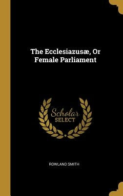 The Ecclesiazusæ, Or Female Parliament by Smith, Rowland
