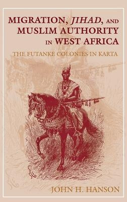 Migration, Jihad, and Muslim Authority in West Africa: The Futanke Colonies in Karta by Hanson, John H.