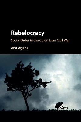 Rebelocracy: Social Order in the Colombian Civil War by Arjona, Ana