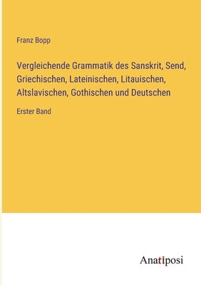 Vergleichende Grammatik des Sanskrit, Send, Griechischen, Lateinischen, Litauischen, Altslavischen, Gothischen und Deutschen: Erster Band by Bopp, Franz