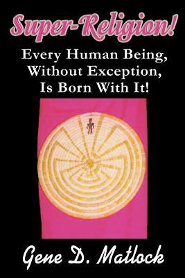 Super-Religion!: Every Human Being, Without Exception, Is Born With It! by Matlock, Gene D.