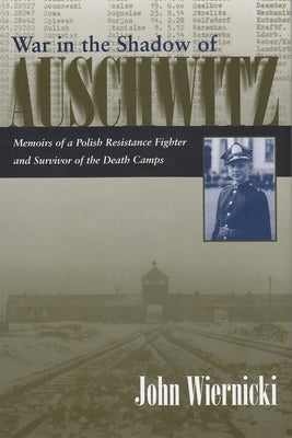 War in the Shadow of Auschwitz: Memoirs of a Polish Resistance Fighter and Survivor of the Death Camps by Wiernicki, John