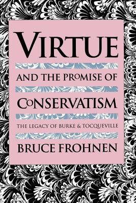 Virtue and the Promise of Conservatism: The Legacy of Burke and Tocqueville by Frohnen, Bruce