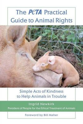 The Peta Practical Guide to Animal Rights: Simple Acts of Kindness to Help Animals in Trouble by Newkirk, Ingrid