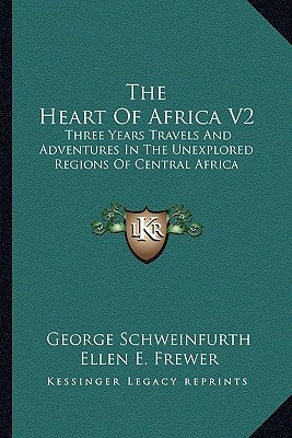 The Heart of Africa V2: Three Years Travels and Adventures in the Unexplored Regions of Central Africa by Schweinfurth, George