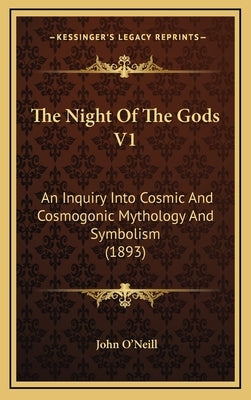 The Night Of The Gods V1: An Inquiry Into Cosmic And Cosmogonic Mythology And Symbolism (1893) by O'Neill, John