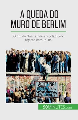 A queda do Muro de Berlim: O fim da Guerra Fria e o colapso do regime comunista by Van Driessche, Véronique