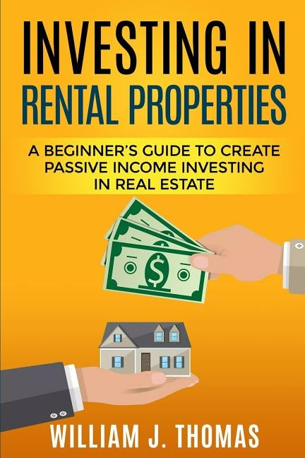 Investing in Rental Properties: A Beginner's Guide to Create Passive Income Investing in Real Estate by Thomas, William J.