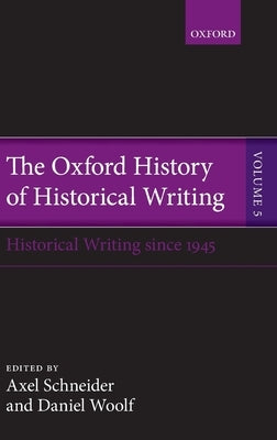 The Oxford History of Historical Writing: Volume 5: Historical Writing Since 1945 by Schneider, Axel