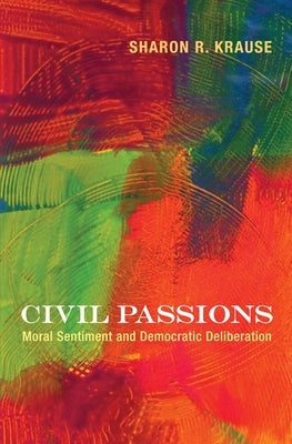 Civil Passions: Moral Sentiment and Democratic Deliberation by Krause, Sharon R.