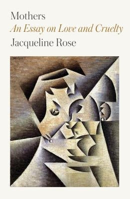Mothers: An Essay on Love and Cruelty by Rose, Jacqueline