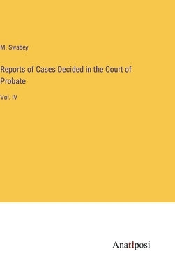 Reports of Cases Decided in the Court of Probate: Vol. IV by Swabey, M.