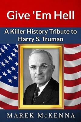 Give 'Em Hell: A Kiler History Tribute to Harry S. Truman by McKenna, Marek