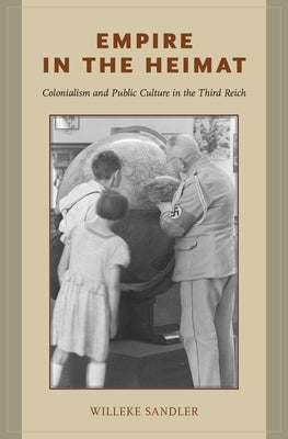 Empire in the Heimat: Colonialism and Public Culture in the Third Reich by Sandler, Willeke