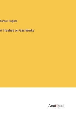 A Treatise on Gas-Works by Hughes, Samuel