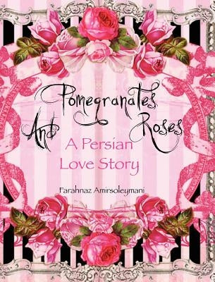Pomegranates and Roses: A Persian Love Story by Amirsoleymani, Farahnaz
