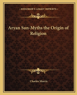 Aryan Sun-Myths the Origin of Religion by Morris, Charles