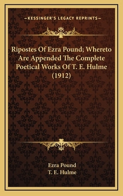 Ripostes Of Ezra Pound; Whereto Are Appended The Complete Poetical Works Of T. E. Hulme (1912) by Pound, Ezra