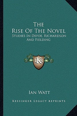 The Rise of the Novel: Studies in Defoe, Richardson and Fielding by Watt, Ian