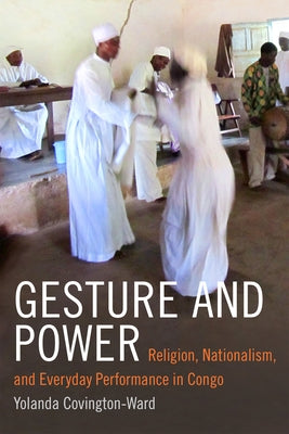 Gesture and Power: Religion, Nationalism, and Everyday Performance in Congo by Covington-Ward, Yolanda