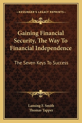 Gaining Financial Security, the Way to Financial Independence: The Seven Keys to Success by Smith, Lansing F.