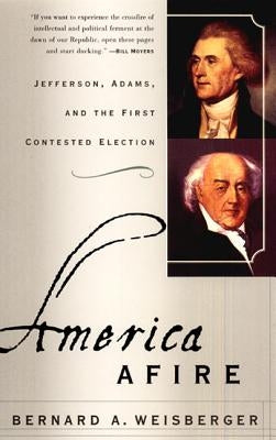 America Afire: Jefferson, Adams, and the First Contested Election by Weisberger, Bernard A.