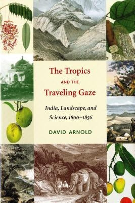 The Tropics and the Traveling Gaze: India, Landscape, and Science, 1800-1856 by Arnold, David John