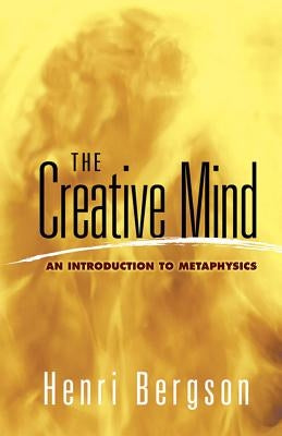 The Creative Mind: An Introduction to Metaphysics by Bergson, Henri