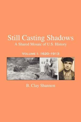 Still Casting Shadows: A Shared Mosaic of U.S. History: Volume 1: 1620-1913 by Shannon, B. Clay