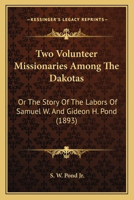 Two Volunteer Missionaries Among The Dakotas: Or The Story Of The Labors Of Samuel W. And Gideon H. Pond (1893) by Pond, S. W., Jr.
