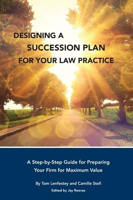 Designing a Succession Plan for Your Law Practice: A Step-by-Step Guide for Preparing Your Firm for Maximum Value by Lenfestey, Tom