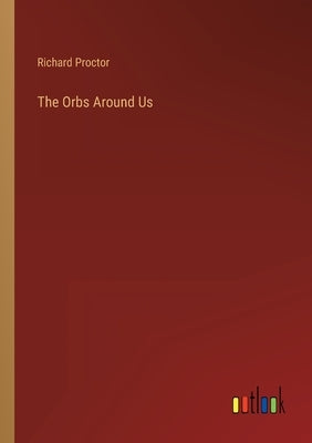 The Orbs Around Us by Proctor, Richard