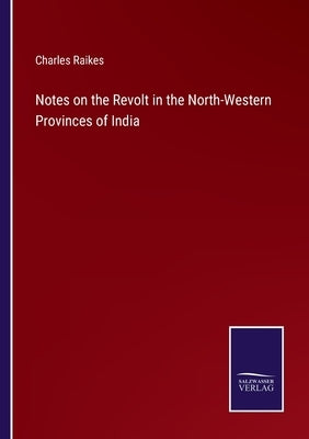 Notes on the Revolt in the North-Western Provinces of India by Raikes, Charles