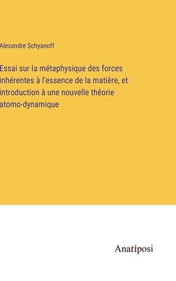 Essai sur la métaphysique des forces inhérentes à l'essence de la matière, et introduction à une nouvelle théorie atomo-dynamique by Schyanoff, Alexandre
