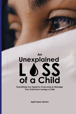 An Unexplained Loss of A Child: Everything You Need to Overcome & Manage Your Grief from Losing a Child by Isaac-Brown, April