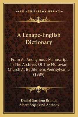 A Lenape-English Dictionary: From an Anonymous Manuscript in the Archives of the Moravian Church at Bethlehem, Pennsylvania (1889) by Brinton, Daniel Garrison